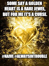 SOME SAY A GOLDEN HEART IS A RARE JEWEL, BUT FOR ME IT'S A CURSE. #NAIVE #ALWAYSINTROUBLE | image tagged in naive,gold,heart | made w/ Imgflip meme maker