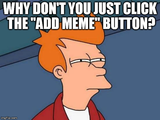 Futurama Fry Meme | WHY DON'T YOU JUST CLICK THE "ADD MEME" BUTTON? | image tagged in memes,futurama fry | made w/ Imgflip meme maker