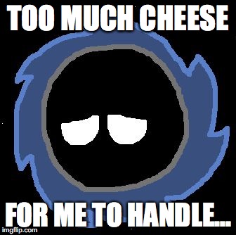 Black Holeball | TOO MUCH CHEESE FOR ME TO HANDLE... | image tagged in black holeball | made w/ Imgflip meme maker