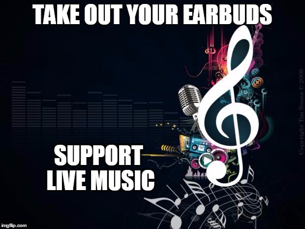 Musicnotes | TAKE OUT YOUR EARBUDS; SUPPORT LIVE MUSIC | image tagged in musicnotes | made w/ Imgflip meme maker