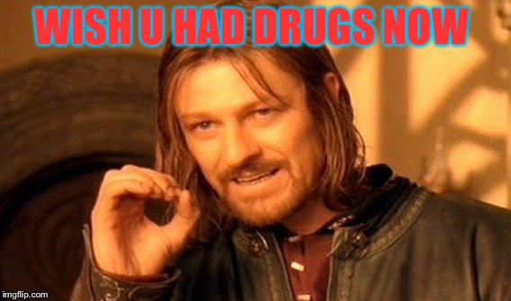 One Does Not Simply | WISH U HAD DRUGS NOW | image tagged in memes,one does not simply | made w/ Imgflip meme maker