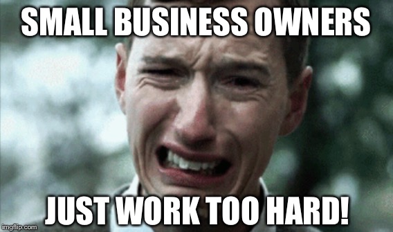 SMALL BUSINESS OWNERS JUST WORK TOO HARD! | made w/ Imgflip meme maker