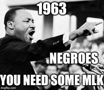 Martin Luther king jr | 1963; NEGROES; YOU NEED SOME MLK | image tagged in martin luther king jr,memes,you need some milk,history | made w/ Imgflip meme maker