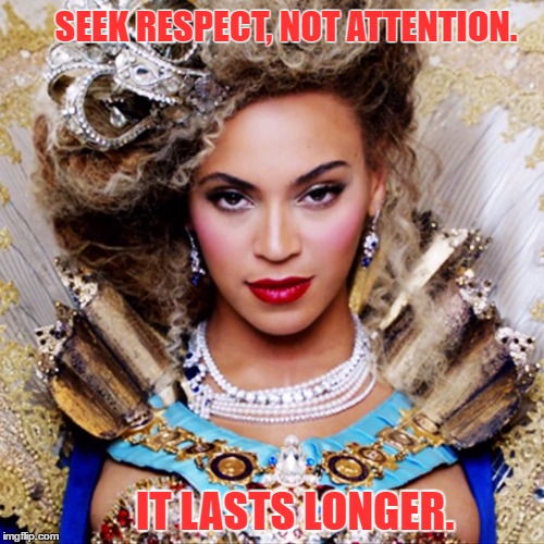 SEEK RESPECT, NOT ATTENTION. IT LASTS LONGER. | image tagged in respect,strong women | made w/ Imgflip meme maker