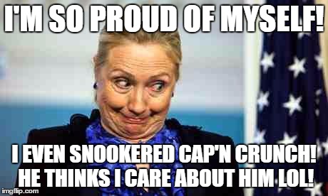 Ok hillary | I'M SO PROUD OF MYSELF! I EVEN SNOOKERED CAP'N CRUNCH! HE THINKS I CARE ABOUT HIM LOL! | image tagged in ok hillary | made w/ Imgflip meme maker