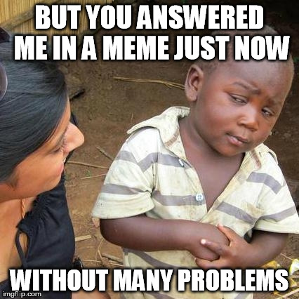 Third World Skeptical Kid Meme | BUT YOU ANSWERED ME IN A MEME JUST NOW WITHOUT MANY PROBLEMS | image tagged in memes,third world skeptical kid | made w/ Imgflip meme maker