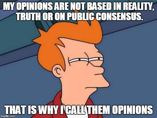 Futurama Fry Meme | MY OPINIONS ARE NOT BASED IN REALITY, TRUTH OR ON PUBLIC CONSENSUS. THAT IS WHY I CALL THEM OPINIONS | image tagged in memes,futurama fry | made w/ Imgflip meme maker