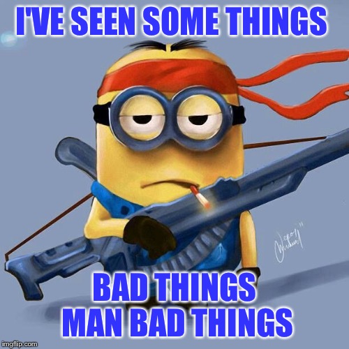 bad things man | I'VE SEEN SOME THINGS; BAD THINGS MAN BAD THINGS | image tagged in badass minion | made w/ Imgflip meme maker