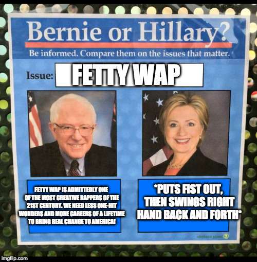 Bernie or Hillary? | FETTY WAP; *PUTS FIST OUT, THEN SWINGS RIGHT HAND BACK AND FORTH*; FETTY WAP IS ADMITTEDLY ONE OF THE MOST CREATIVE RAPPERS OF THE 21ST CENTURY. WE NEED LESS ONE-HIT WONDERS AND MORE CAREERS OF A LIFETIME TO BRING REAL CHANGE TO AMERICA! | image tagged in bernie or hillary | made w/ Imgflip meme maker