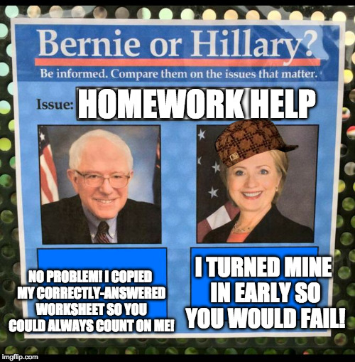 Bernie or Hillary? | HOMEWORK HELP; NO PROBLEM! I COPIED MY CORRECTLY-ANSWERED WORKSHEET SO YOU COULD ALWAYS COUNT ON ME! I TURNED MINE IN EARLY SO YOU WOULD FAIL! | image tagged in bernie or hillary,scumbag | made w/ Imgflip meme maker