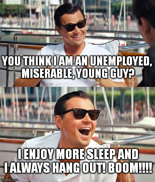 Leonardo Dicaprio Wolf Of Wall Street | YOU THINK I AM AN UNEMPLOYED, MISERABLE, YOUNG GUY? I ENJOY MORE SLEEP AND I ALWAYS HANG OUT! BOOM!!!! | image tagged in memes,leonardo dicaprio wolf of wall street | made w/ Imgflip meme maker