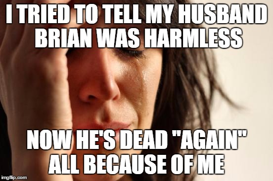 First World Problems Meme | I TRIED TO TELL MY HUSBAND BRIAN WAS HARMLESS NOW HE'S DEAD "AGAIN" ALL BECAUSE OF ME | image tagged in memes,first world problems | made w/ Imgflip meme maker