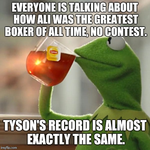 I'm a Tyson fan, more or less. And Holyfield got bit by karma... Right in the ear. | EVERYONE IS TALKING ABOUT HOW ALI WAS THE GREATEST BOXER OF ALL TIME, NO CONTEST. TYSON'S RECORD IS ALMOST EXACTLY THE SAME. | image tagged in memes,but thats none of my business,kermit the frog,muhammad ali,mike tyson | made w/ Imgflip meme maker