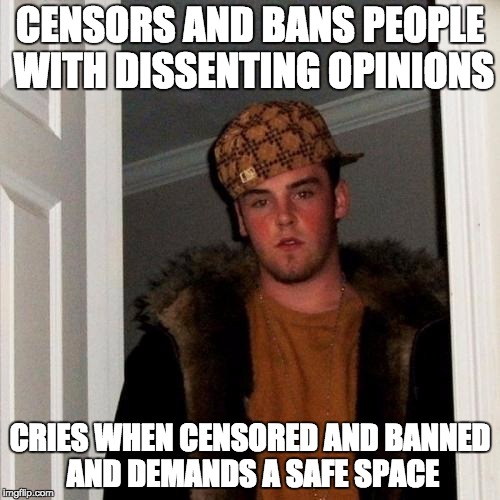 Scumbag Steve Meme | CENSORS AND BANS PEOPLE WITH DISSENTING OPINIONS; CRIES WHEN CENSORED AND BANNED AND DEMANDS A SAFE SPACE | image tagged in memes,scumbag steve,AdviceAnimals | made w/ Imgflip meme maker