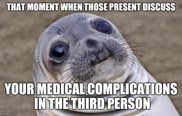 Awkward Moment Sealion | THAT MOMENT WHEN THOSE PRESENT DISCUSS; YOUR MEDICAL COMPLICATIONS IN THE THIRD PERSON | image tagged in memes,awkward moment sealion | made w/ Imgflip meme maker