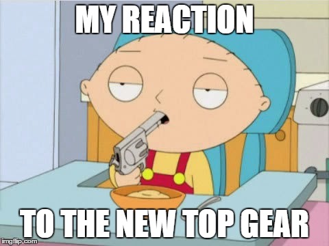 Stewie Griffin | MY REACTION; TO THE NEW TOP GEAR | image tagged in stewie griffin | made w/ Imgflip meme maker