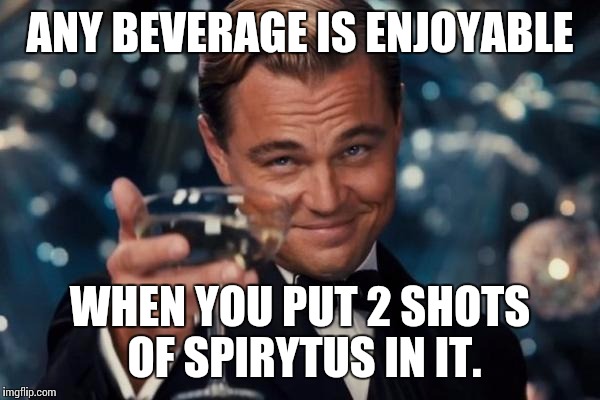 Leonardo Dicaprio Cheers Meme | ANY BEVERAGE IS ENJOYABLE; WHEN YOU PUT 2 SHOTS OF SPIRYTUS IN IT. | image tagged in memes,leonardo dicaprio cheers | made w/ Imgflip meme maker