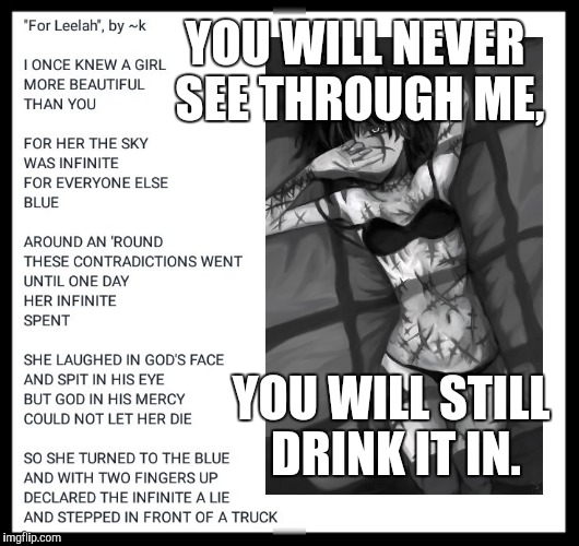 "For Leelah" | YOU WILL NEVER SEE THROUGH ME, YOU WILL STILL DRINK IT IN. | image tagged in memes,memorial day,heroes | made w/ Imgflip meme maker