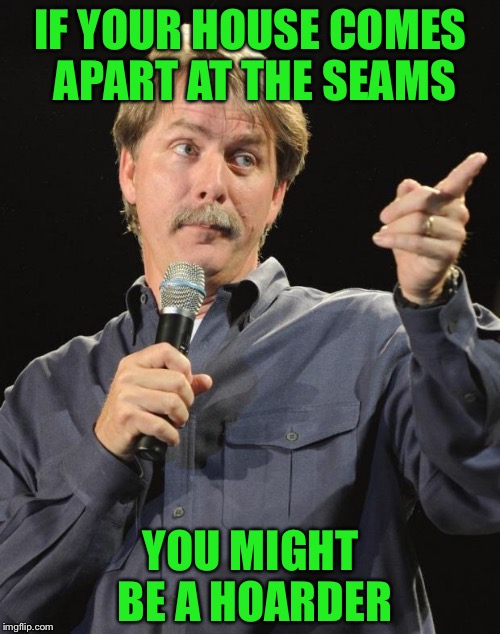IF YOUR HOUSE COMES APART AT THE SEAMS YOU MIGHT BE A HOARDER | made w/ Imgflip meme maker
