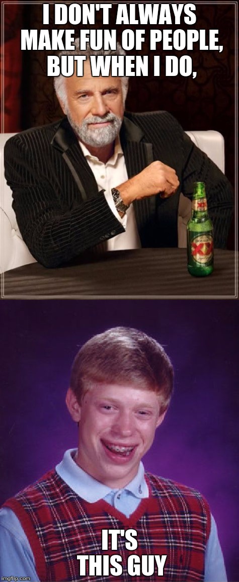 Jeez... | I DON'T ALWAYS MAKE FUN OF PEOPLE, BUT WHEN I DO, IT'S THIS GUY | image tagged in bad luck brian,the most interesting man in the world | made w/ Imgflip meme maker