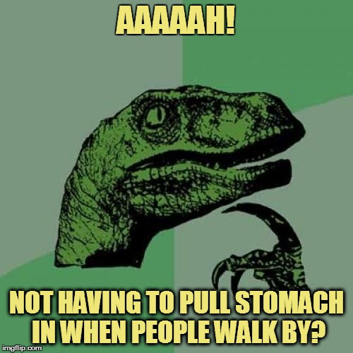 Philosoraptor Meme | AAAAAH! NOT HAVING TO PULL STOMACH IN WHEN PEOPLE WALK BY? | image tagged in memes,philosoraptor | made w/ Imgflip meme maker