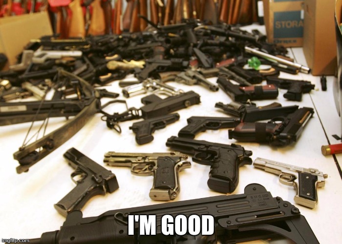 I'M GOOD | image tagged in a lotta guns | made w/ Imgflip meme maker