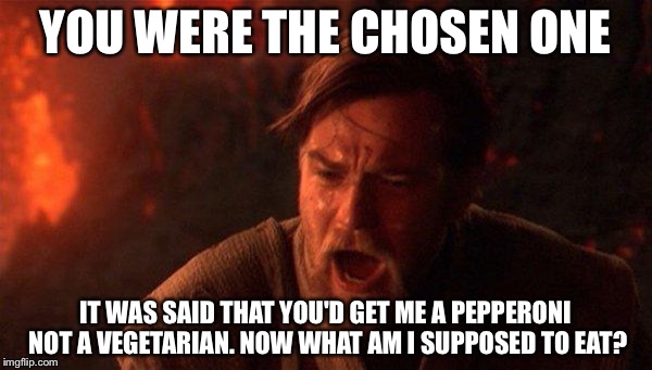 You Were The Chosen One (Star Wars) Meme | YOU WERE THE CHOSEN ONE; IT WAS SAID THAT YOU'D GET ME A PEPPERONI NOT A VEGETARIAN. NOW WHAT AM I SUPPOSED TO EAT? | image tagged in memes,you were the chosen one star wars | made w/ Imgflip meme maker