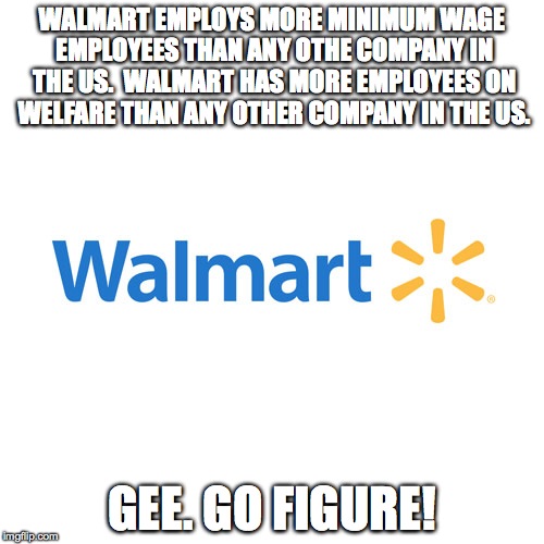 Walmert | WALMART EMPLOYS MORE MINIMUM WAGE EMPLOYEES THAN ANY OTHE COMPANY IN THE US.

WALMART HAS MORE EMPLOYEES ON WELFARE THAN ANY OTHER COMPANY IN THE US. GEE. GO FIGURE! | image tagged in walmart | made w/ Imgflip meme maker