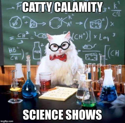 Chemistry Cat | CATTY CALAMITY; SCIENCE SHOWS | image tagged in memes,chemistry cat | made w/ Imgflip meme maker