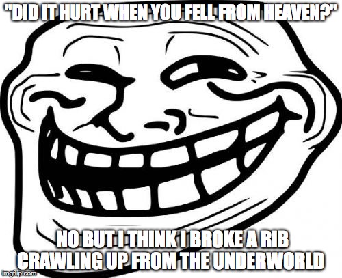Troll Face | "DID IT HURT WHEN YOU FELL FROM HEAVEN?"; NO BUT I THINK I BROKE A RIB CRAWLING UP FROM THE UNDERWORLD | image tagged in memes,troll face | made w/ Imgflip meme maker