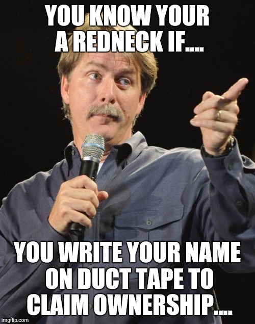 Jeff Foxworthy | YOU KNOW YOUR A REDNECK IF.... YOU WRITE YOUR NAME ON DUCT TAPE TO CLAIM OWNERSHIP.... | image tagged in jeff foxworthy | made w/ Imgflip meme maker
