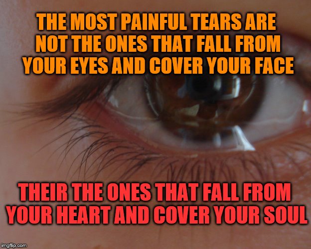 Tears  | THE MOST PAINFUL TEARS ARE NOT THE ONES THAT FALL FROM YOUR EYES AND COVER YOUR FACE; THEIR THE ONES THAT FALL FROM YOUR HEART AND COVER YOUR SOUL | image tagged in broken heart,song of souls | made w/ Imgflip meme maker