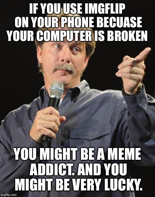 Jeff Foxworthy | IF YOU USE IMGFLIP ON YOUR PHONE BECUASE YOUR COMPUTER IS BROKEN; YOU MIGHT BE A MEME ADDICT. AND YOU MIGHT BE VERY LUCKY. | image tagged in jeff foxworthy | made w/ Imgflip meme maker