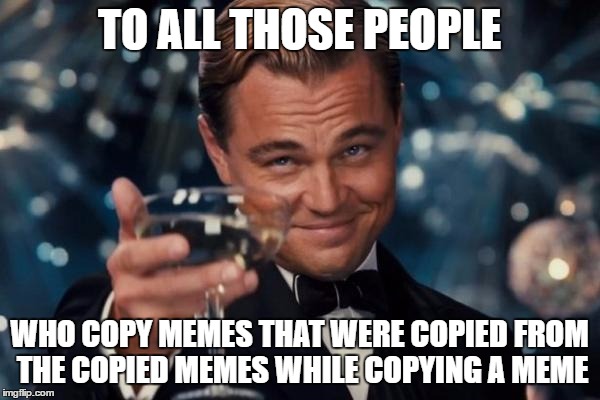 Leonardo Dicaprio Cheers Meme | TO ALL THOSE PEOPLE WHO COPY MEMES THAT WERE COPIED FROM THE COPIED MEMES WHILE COPYING A MEME | image tagged in memes,leonardo dicaprio cheers | made w/ Imgflip meme maker