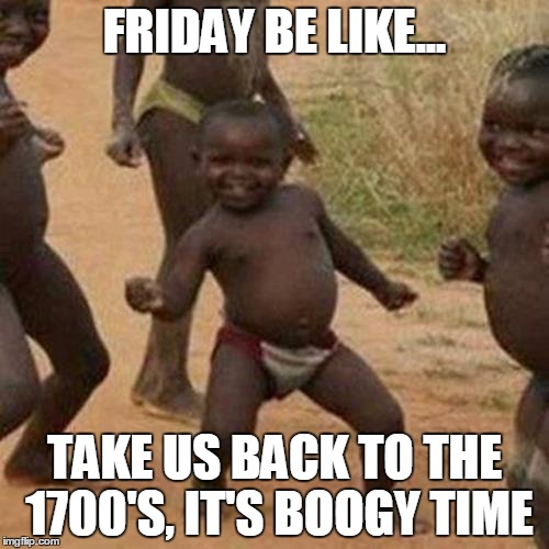 Third World Success Kid | FRIDAY BE LIKE... TAKE US BACK TO THE 1700'S, IT'S BOOGY TIME | image tagged in memes,third world success kid | made w/ Imgflip meme maker