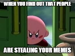 Pissed off Kirby | WHEN YOU FIND OUT THAT PEOPLE; ARE STEALING YOUR MEMES | image tagged in pissed off kirby | made w/ Imgflip meme maker
