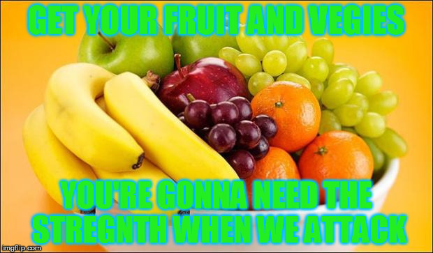 Need a fruit? | GET YOUR FRUIT AND VEGIES; YOU'RE GONNA NEED THE STREGNTH WHEN WE ATTACK | image tagged in need a fruit | made w/ Imgflip meme maker