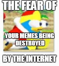 THE FEAR OF; YOUR MEMES BEING DESTROYED; BY THE INTERNET | image tagged in the fear | made w/ Imgflip meme maker