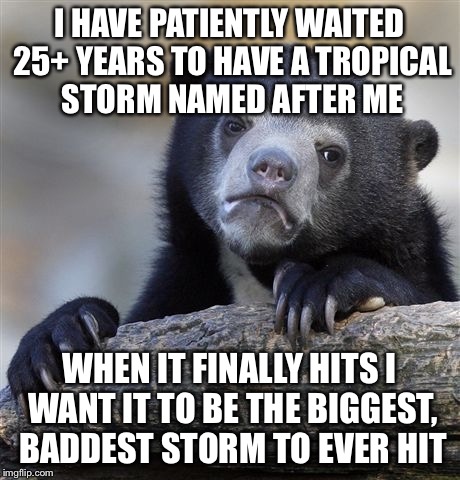 Confession Bear | I HAVE PATIENTLY WAITED 25+ YEARS TO HAVE A TROPICAL STORM NAMED AFTER ME; WHEN IT FINALLY HITS I WANT IT TO BE THE BIGGEST, BADDEST STORM TO EVER HIT | image tagged in memes,confession bear,AdviceAnimals | made w/ Imgflip meme maker