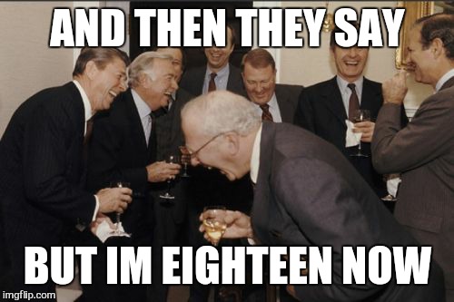 Laughing Men In Suits Meme | AND THEN THEY SAY BUT IM EIGHTEEN NOW | image tagged in memes,laughing men in suits | made w/ Imgflip meme maker