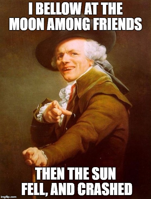 Joseph Ducreux Meme | I BELLOW AT THE MOON AMONG FRIENDS; THEN THE SUN FELL, AND CRASHED | image tagged in memes,joseph ducreux,songs,funny,funny memes,funny meme | made w/ Imgflip meme maker