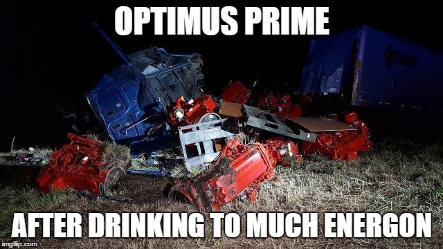 OPTIMUS PRIME; AFTER DRINKING TO MUCH ENERGON | image tagged in transformers | made w/ Imgflip meme maker