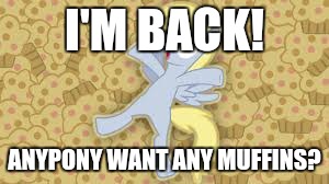 derpy in muffin heaven | I'M BACK! ANYPONY WANT ANY MUFFINS? | image tagged in derpy in muffin heaven | made w/ Imgflip meme maker