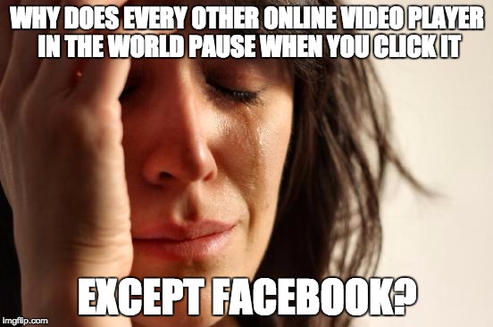 First World Problems | WHY DOES EVERY OTHER ONLINE VIDEO PLAYER IN THE WORLD PAUSE WHEN YOU CLICK IT; EXCEPT FACEBOOK? | image tagged in memes,first world problems,AdviceAnimals | made w/ Imgflip meme maker