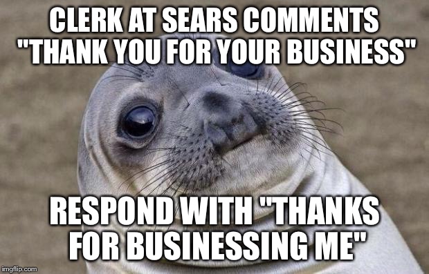 Awkward Moment Sealion Meme | CLERK AT SEARS COMMENTS "THANK YOU FOR YOUR BUSINESS"; RESPOND WITH "THANKS FOR BUSINESSING ME" | image tagged in memes,awkward moment sealion,AdviceAnimals | made w/ Imgflip meme maker