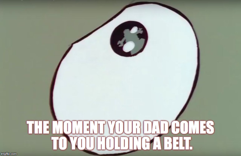 THE MOMENT YOUR DAD COMES TO YOU HOLDING A BELT. | image tagged in the eye of fear | made w/ Imgflip meme maker