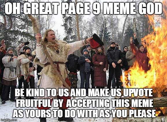 OH GREAT PAGE 9 MEME GOD BE KIND TO US AND MAKE US UPVOTE FRUITFUL BY  ACCEPTING THIS MEME AS YOURS TO DO WITH AS YOU PLEASE | made w/ Imgflip meme maker