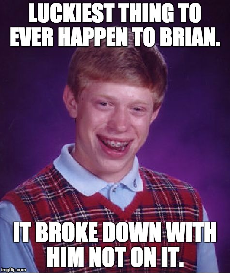 Bad Luck Brian Meme | LUCKIEST THING TO EVER HAPPEN TO BRIAN. IT BROKE DOWN WITH HIM NOT ON IT. | image tagged in memes,bad luck brian | made w/ Imgflip meme maker