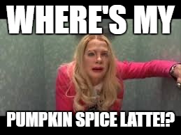 WHERE'S MY; PUMPKIN SPICE LATTE!? | made w/ Imgflip meme maker