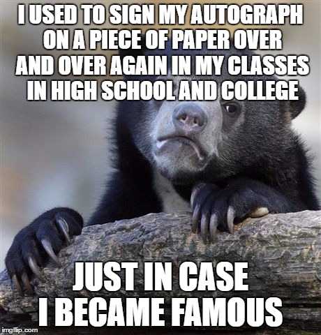 I get a lot of compliments from people on how nice my handwriting is now. So I got that going for me which is nice | I USED TO SIGN MY AUTOGRAPH ON A PIECE OF PAPER OVER AND OVER AGAIN IN MY CLASSES IN HIGH SCHOOL AND COLLEGE; JUST IN CASE I BECAME FAMOUS | image tagged in memes,confession bear,so i got that goin for me which is nice | made w/ Imgflip meme maker